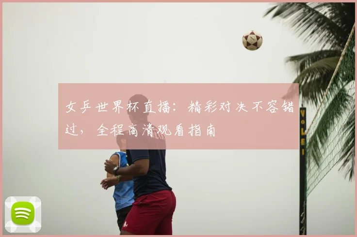 女乒世界杯直播：精彩对决不容错过，全程高清观看指南