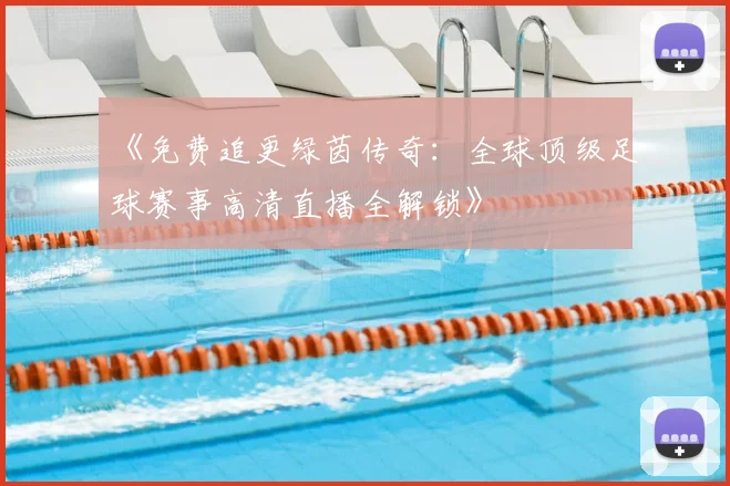 《免费追更绿茵传奇：全球顶级足球赛事高清直播全解锁》