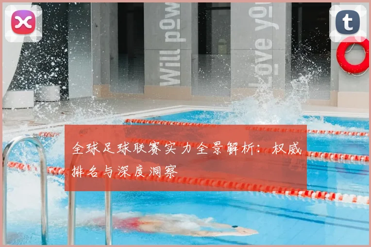 全球足球联赛实力全景解析:权威排名与深度洞察