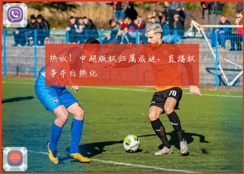 热议！中超版权归属成谜，直播权争夺白热化