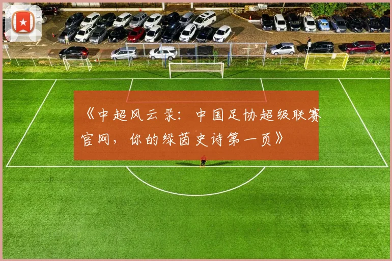 《中超风云录:中国足协超级联赛官网,你的绿茵史诗第一页》