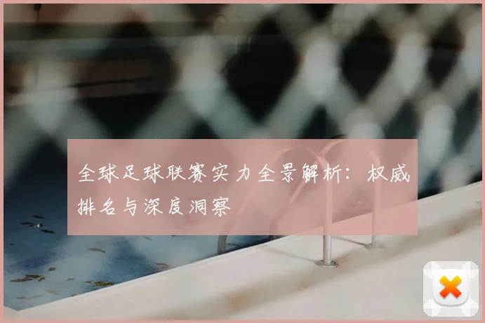 全球足球联赛实力全景解析：权威排名与深度洞察