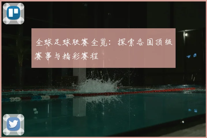 全球足球联赛全览:探索各国顶级赛事与精彩赛程