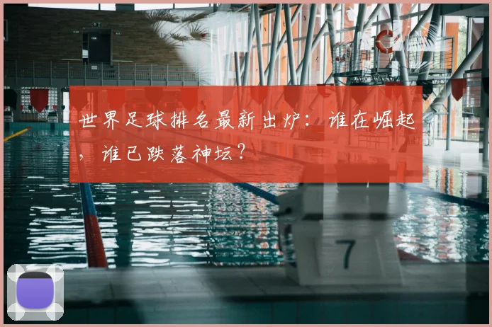 世界足球排名最新出炉：谁在崛起，谁已跌落神坛？