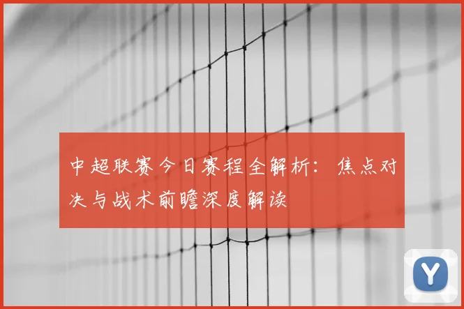 中超联赛今日赛程全解析：焦点对决与战术前瞻深度解读