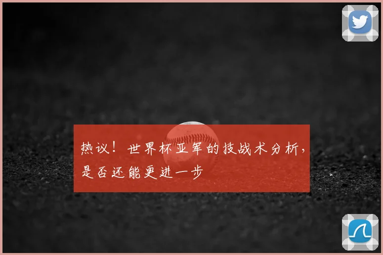 热议！世界杯亚军的技战术分析，是否还能更进一步