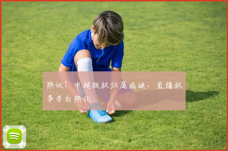 热议！中超版权归属成谜，直播权争夺白热化