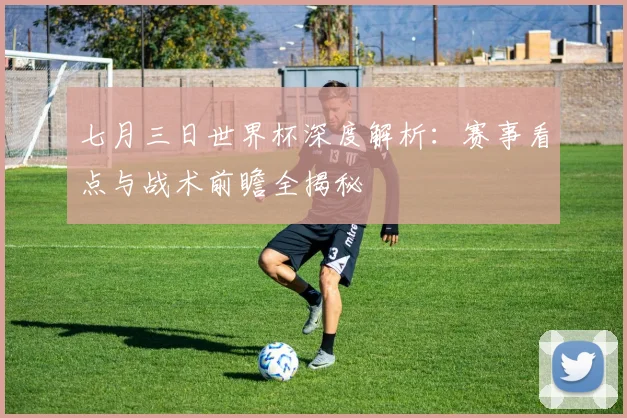七月三日世界杯深度解析：赛事看点与战术前瞻全揭秘