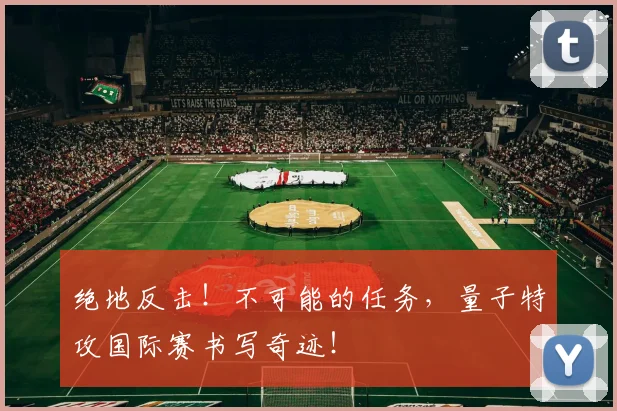 绝地反击！不可能的任务，量子特攻国际赛书写奇迹！
