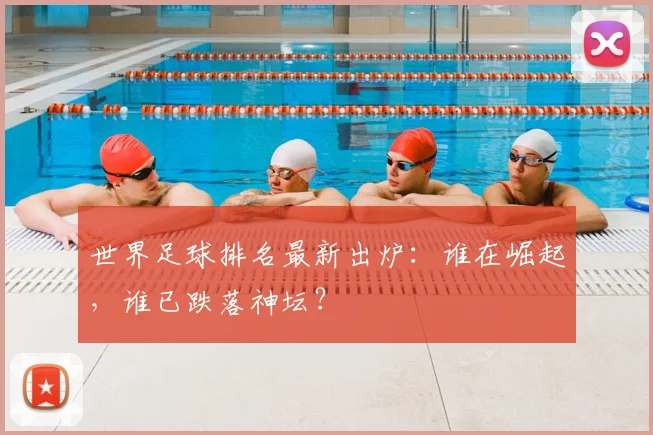 世界足球排名最新出炉：谁在崛起，谁已跌落神坛？