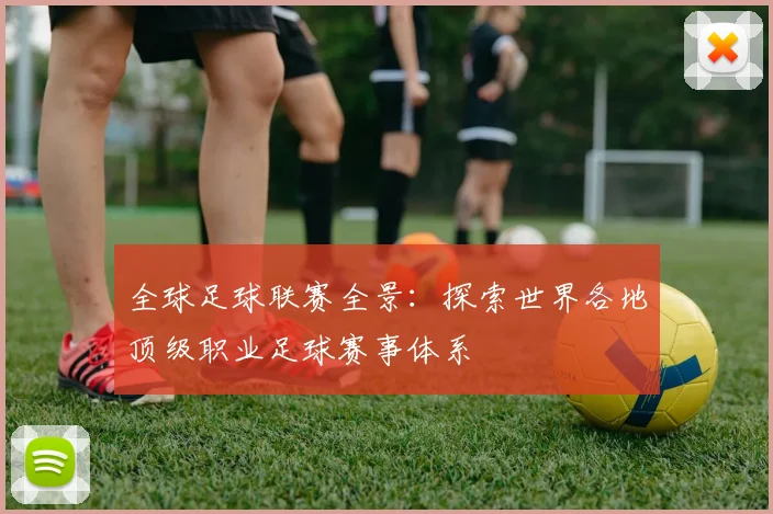 全球足球联赛全景：探索世界各地顶级职业足球赛事体系