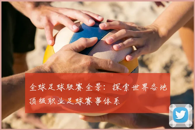 全球足球联赛全景：探索世界各地顶级职业足球赛事体系