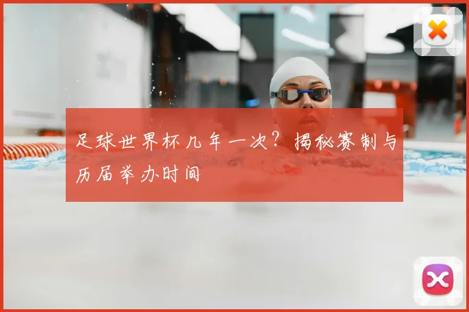 足球世界杯几年一次？揭秘赛制与历届举办时间