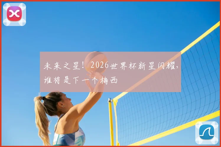 未来之星！2026世界杯新星闪耀，谁将是下一个梅西