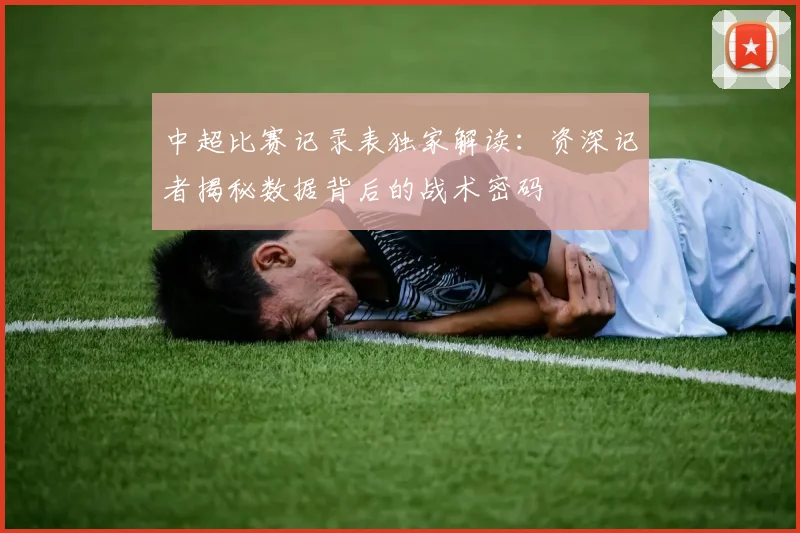 中超比赛记录表独家解读：资深记者揭秘数据背后的战术密码