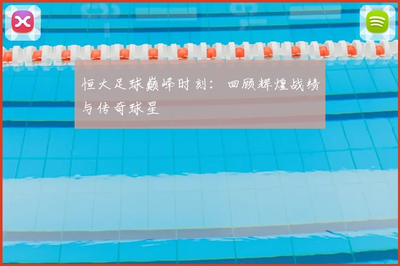 恒大足球巅峰时刻：回顾辉煌战绩与传奇球星
