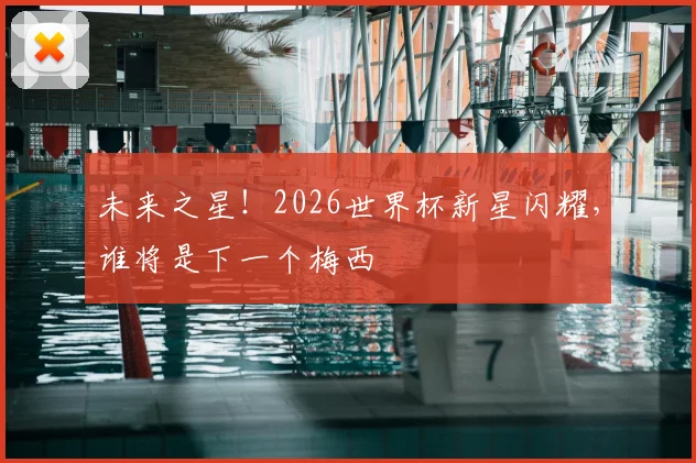 未来之星！2026世界杯新星闪耀，谁将是下一个梅西